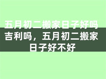 五月初二搬家日子好吗吉利吗，五月初二搬家日子好不好