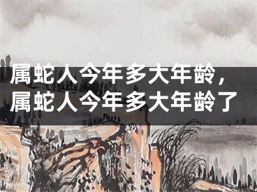 属蛇人今年多大年龄，属蛇人今年多大年龄了