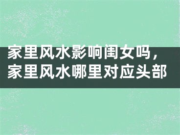 家里风水影响闺女吗，家里风水哪里对应头部