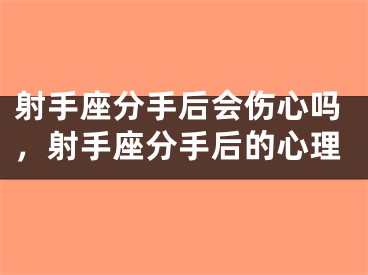 射手座分手后会伤心吗,射手座分手后的心理
