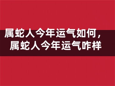属蛇人今年运气如何，属蛇人今年运气咋样