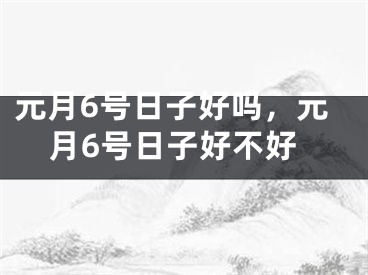 元月6号日子好吗，元月6号日子好不好