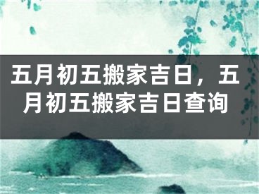 五月初五搬家吉日，五月初五搬家吉日查询