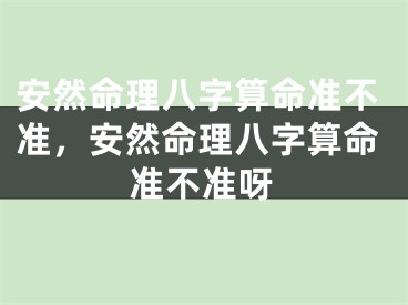 安然命理八字算命准不准，安然命理八字算命准不准呀