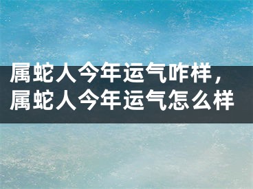 属蛇人今年运气咋样，属蛇人今年运气怎么样