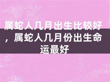 属蛇人几月出生比较好，属蛇人几月份出生命运最好