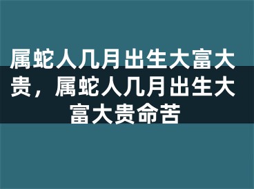 属蛇人几月出生大富大贵，属蛇人几月出生大富大贵命苦