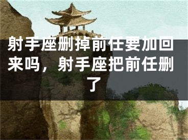 射手座删掉前任要加回来吗,射手座把前任删了