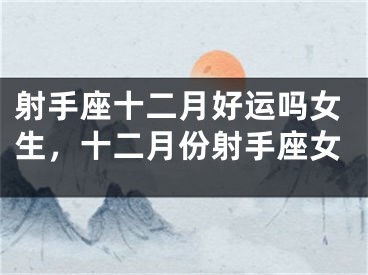 射手座十二月好运吗女生，十二月份射手座女