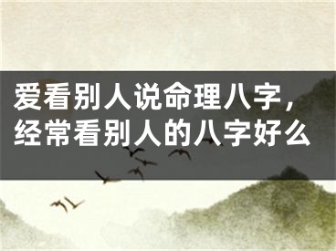 爱看别人说命理八字，经常看别人的八字好么