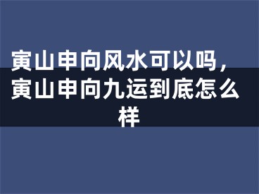 寅山申向风水可以吗，寅山申向九运到底怎么样
