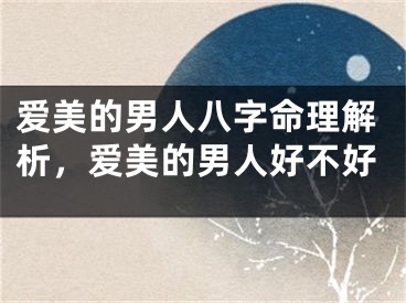 爱美的男人八字命理解析，爱美的男人好不好