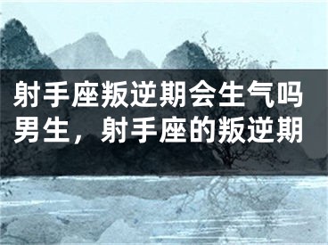 射手座叛逆期会生气吗男生,射手座的叛逆期