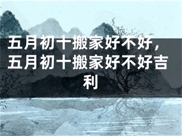 五月初十搬家好不好，五月初十搬家好不好吉利