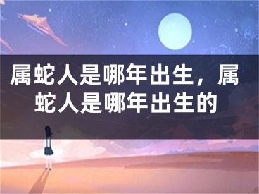 属蛇人是哪年出生，属蛇人是哪年出生的