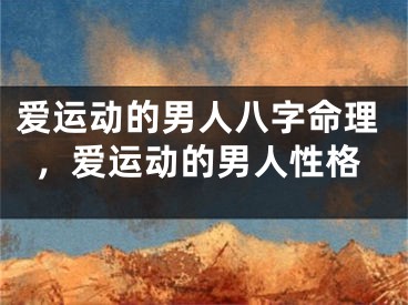 爱运动的男人八字命理，爱运动的男人性格
