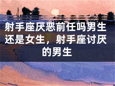 射手座厌恶前任吗男生还是女生，射手座讨厌的男生