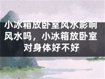 小冰箱放卧室风水影响风水吗，小冰箱放卧室对身体好不好