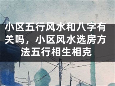 小区五行风水和八字有关吗，小区风水选房方法五行相生相克