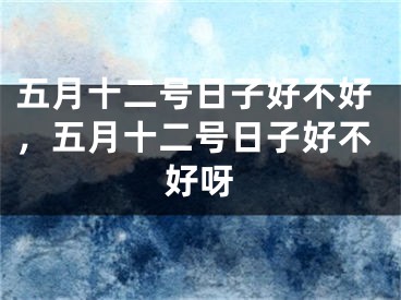 五月十二号日子好不好，五月十二号日子好不好呀