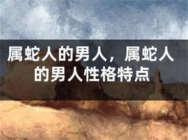 属蛇人的男人，属蛇人的男人性格特点