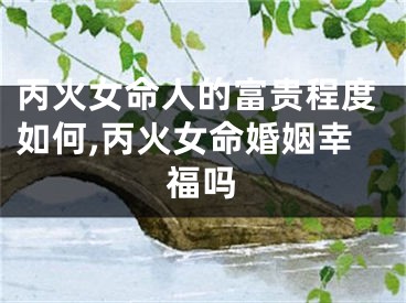丙火女命人的富贵程度如何,丙火女命婚姻幸福吗