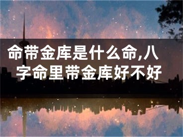 命带金库是什么命,八字命里带金库好不好