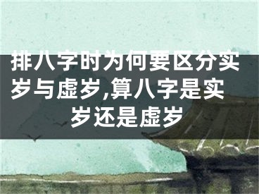 排八字时为何要区分实岁与虚岁,算八字是实岁还是虚岁