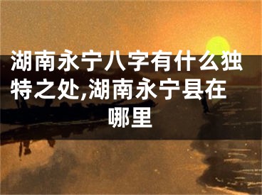 湖南永宁八字有什么独特之处,湖南永宁县在哪里