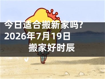 今日适合搬新家吗? 2026年7月19日搬家好时辰