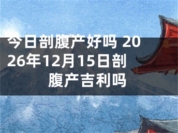 今日剖腹产好吗 2026年12月15日剖腹产吉利吗