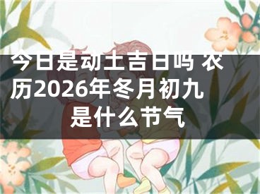 今日是动土吉日吗 农历2026年冬月初九是什么节气