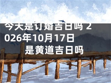 今天是订婚吉日吗 2026年10月17日是黄道吉日吗