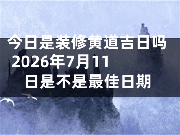 今日是装修黄道吉日吗 2026年7月11日是不是最佳日期