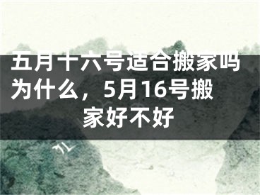 五月十六号适合搬家吗为什么，5月16号搬家好不好