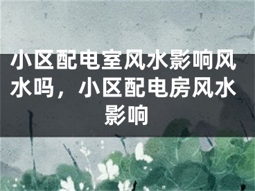 小区配电室风水影响风水吗，小区配电房风水影响