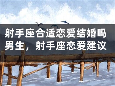 射手座合适恋爱结婚吗男生，射手座恋爱建议