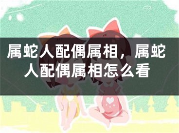 属蛇人配偶属相，属蛇人配偶属相怎么看