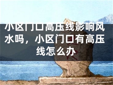 小区门口高压线影响风水吗，小区门口有高压线怎么办