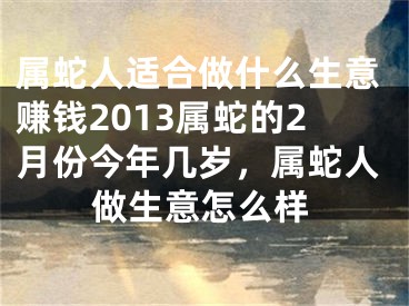 属蛇人适合做什么生意赚钱2013属蛇的2月份今年几岁,属蛇人做生意怎么样