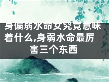 身偏弱水命女究竟意味着什么,身弱水命最厉害三个东西