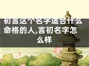 初言这个名字适合什么命格的人,言初名字怎么样