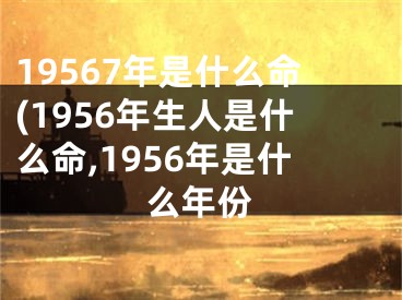 19567年是什么命(1956年生人是什么命,1956年是什么年份