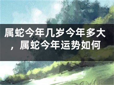 属蛇今年几岁今年多大，属蛇今年运势如何
