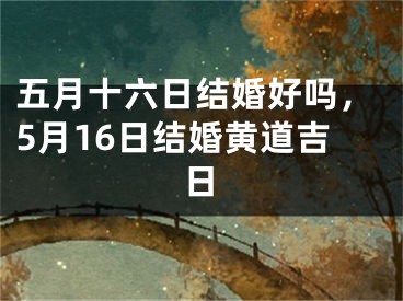 五月十六日结婚好吗，5月16日结婚黄道吉日