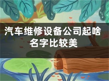 汽车维修设备公司起啥名字比较美