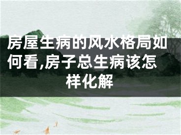 房屋生病的风水格局如何看,房子总生病该怎样化解