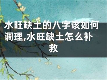 水旺缺土的八字该如何调理,水旺缺土怎么补救