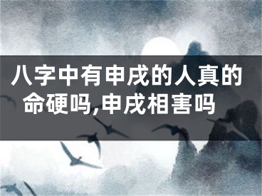 八字中有申戌的人真的命硬吗,申戌相害吗