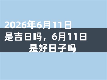 2026年6月11日是吉日吗，6月11日是好日子吗